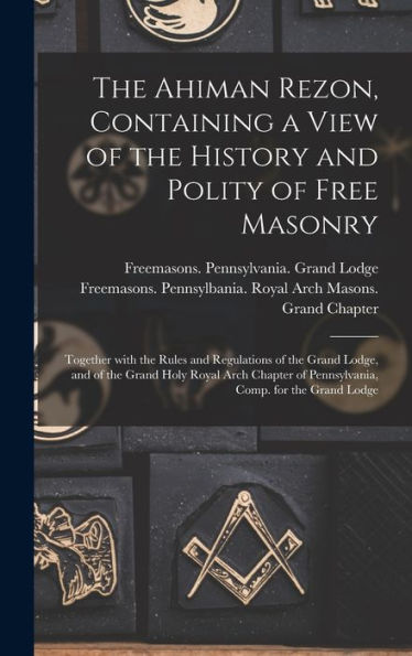 The Ahiman Rezon, Containing A View Of The History And Polity Of Free Masonry: Together With The Rules And Regulations Of The Grand Lodge, And Of The ... Of Pennsylvania, Comp. For The Grand Lodge