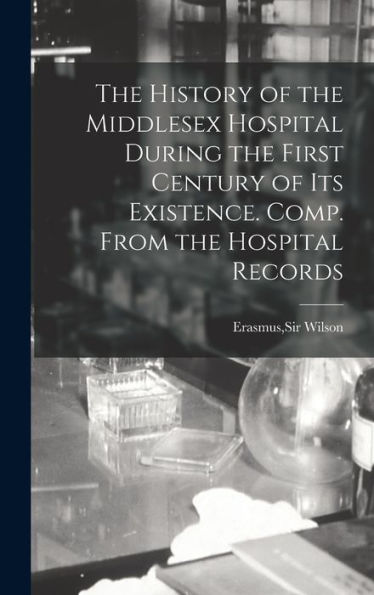 The History Of The Middlesex Hospital During The First Century Of Its Existence. Comp. From The Hospital Records