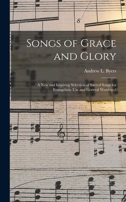 Songs Of Grace And Glory: A New And Inspiring Selection Of Sacred Songs For Evangelistic Use And General Worship /