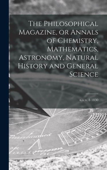 The Philosophical Magazine, Or Annals Of Chemistry, Mathematics, Astronomy, Natural History And General Science; N.S. V. 8 1830