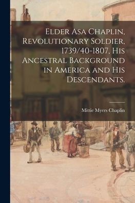 Elder Asa Chaplin, Revolutionary Soldier, 1739/40-1807, His Ancestral Background In America And His Descendants.