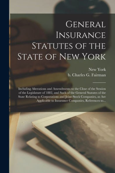 General Insurance Statutes Of The State Of New York: Including Alterations And Amendments To The Close Of The Session Of The Legislature Of 1882, And ... And Joint-Stock Companies, As Are...
