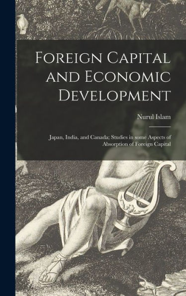 Foreign Capital And Economic Development: Japan, India, And Canada; Studies In Some Aspects Of Absorption Of Foreign Capital