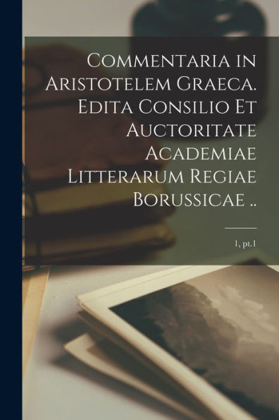 Commentaria In Aristotelem Graeca. Edita Consilio Et Auctoritate Academiae Litterarum Regiae Borussicae ..; 1, Pt.1