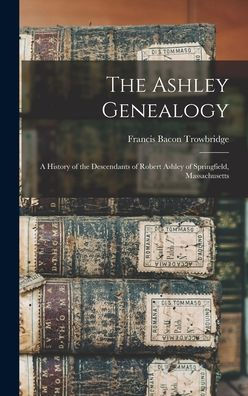 The Ashley Genealogy: A History Of The Descendants Of Robert Ashley Of Springfield, Massachusetts