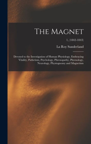 The Magnet: Devoted To The Investigation Of Human Physiology, Embracing Vitality, Pathetism, Psychology, Phrenopathy, Phrenology, Neurology, Physiognomy And Magnetism; 1, (1842-1843)