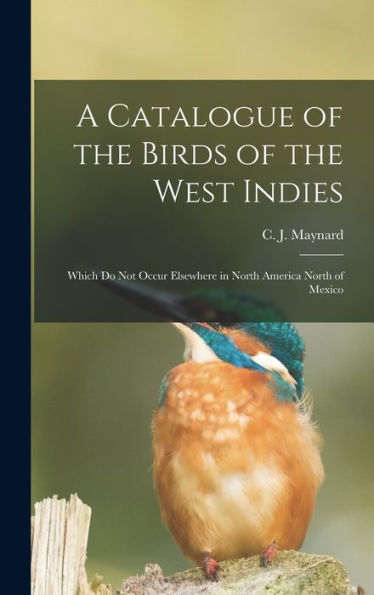 A Catalogue Of The Birds Of The West Indies: Which Do Not Occur Elsewhere In North America North Of Mexico