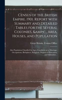 Census Of The British Empire. 1901. Report With Summary And Detailed Tables For The Several Colonies, &C., Area, Houses, And Population; Also ... Birthplaces, Religions, Degrees Of...