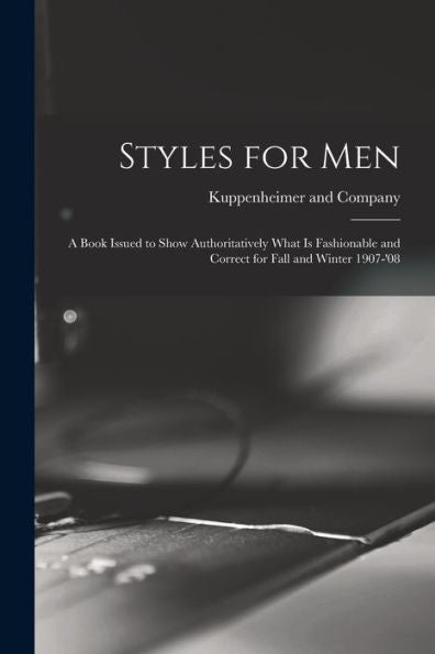 Styles For Men: A Book Issued To Show Authoritatively What Is Fashionable And Correct For Fall And Winter 1907-'08