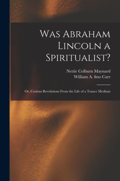 Was Abraham Lincoln A Spiritualist?: Or, Curious Revelations From The Life Of A Trance Medium