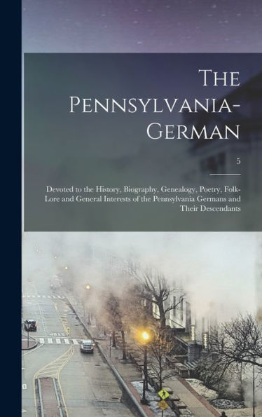The Pennsylvania-German: Devoted To The History, Biography, Genealogy, Poetry, Folk-Lore And General Interests Of The Pennsylvania Germans And Their Descendants; 5