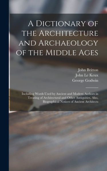 A Dictionary Of The Architecture And Archaeology Of The Middle Ages: Including Words Used By Ancient And Modern Authors In Treating Of Architectural ... Biographical Notices Of Ancient Architects