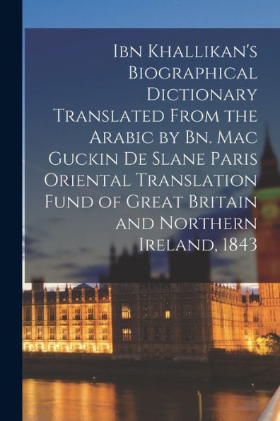 Ibn Khallikan'S Biographical Dictionary Translated From The Arabic By Bn. Mac Guckin De Slane Paris Oriental Translation Fund Of Great Britain And Northern Ireland, 1843