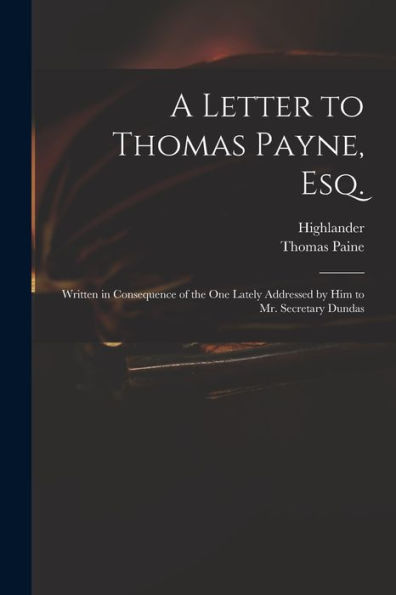 A Letter To Thomas Payne, Esq.: Written In Consequence Of The One Lately Addressed By Him To Mr. Secretary Dundas