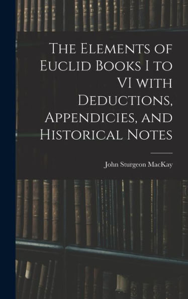 The Elements Of Euclid Books I To Vi With Deductions, Appendicies, And Historical Notes