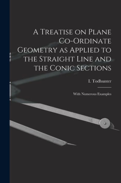 A Treatise On Plane Co-Ordinate Geometry As Applied To The Straight Line And The Conic Sections: With Numerous Examples