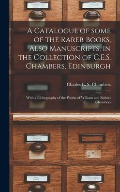 A Catalogue Of Some Of The Rarer Books, Also Manuscripts, In The Collection Of C.E.S. Chambers, Edinburgh: With A Bibliography Of The Works Of William And Robert Chambers