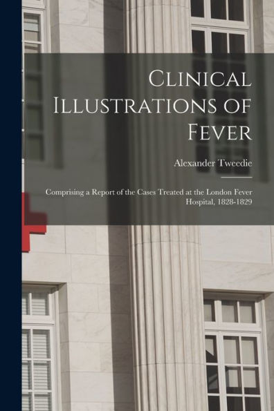 Clinical Illustrations Of Fever: Comprising A Report Of The Cases Treated At The London Fever Hospital, 1828-1829