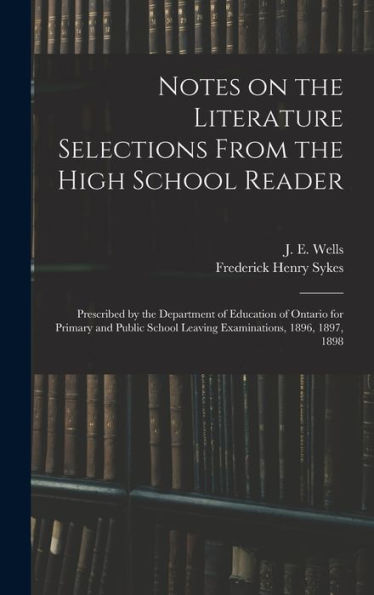 Notes On The Literature Selections From The High School Reader: Prescribed By The Department Of Education Of Ontario For Primary And Public School Leaving Examinations, 1896, 1897, 1898