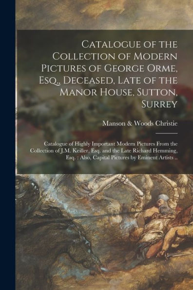 Catalogue Of The Collection Of Modern Pictures Of George Orme, Esq., Deceased, Late Of The Manor House, Sutton, Surrey; Catalogue Of Highly Important ... And The Late Richard Hemming, Esq.: Also, ...