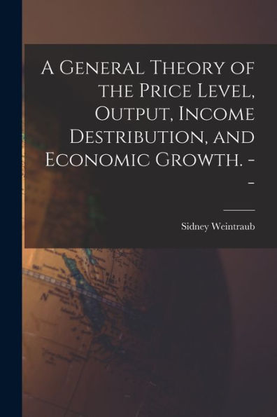 A General Theory Of The Price Level, Output, Income Destribution, And Economic Growth. --