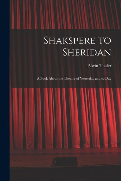 Shakspere To Sheridan: A Book About The Theatre Of Yesterday And To-Day