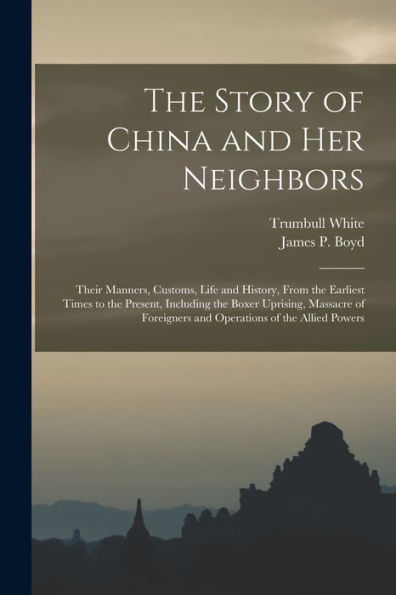 The Story Of China And Her Neighbors: Their Manners, Customs, Life And History, From The Earliest Times To The Present, Including The Boxer Uprising, ... And Operations Of The Allied Powers