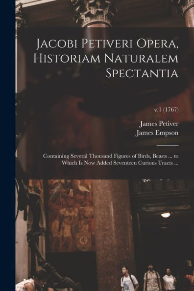 Jacobi Petiveri Opera, Historiam Naturalem Spectantia: Containing Several Thousand Figures Of Birds, Beasts ... To Which Is Now Added Seventeen Curious Tracts ...; V.1 (1767)