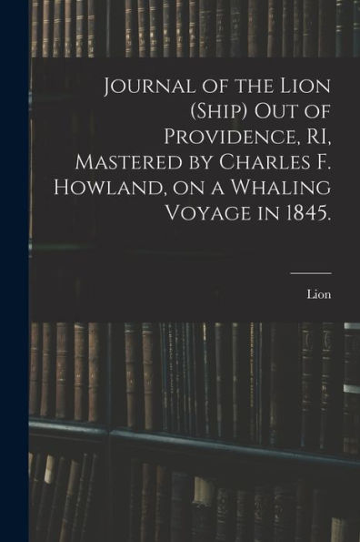 Journal Of The Lion (Ship) Out Of Providence, Ri, Mastered By Charles F. Howland, On A Whaling Voyage In 1845.