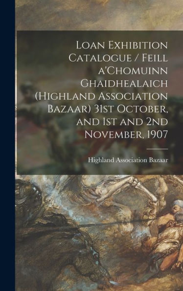 Loan Exhibition Catalogue / Feill A'Chomuinn Ghaidhealaich (Highland Association Bazaar) 31St October, And 1St And 2Nd November, 1907