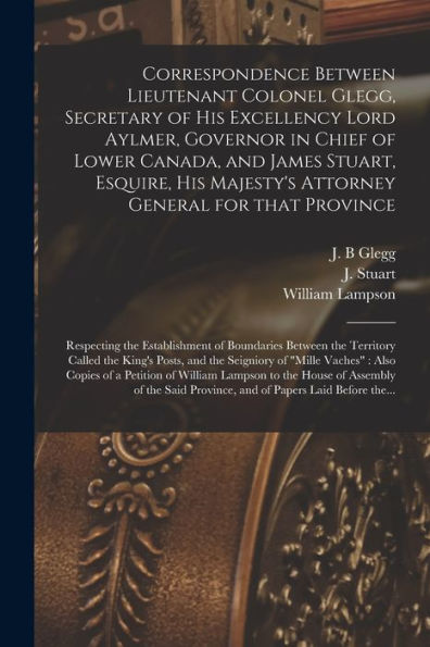 Correspondence Between Lieutenant Colonel Glegg, Secretary Of His Excellency Lord Aylmer, Governor In Chief Of Lower Canada, And James Stuart, ... Respecting The Establishment Of...