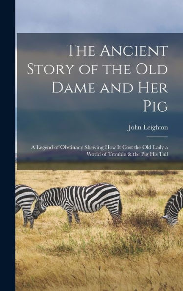 The Ancient Story Of The Old Dame And Her Pig: A Legend Of Obstinacy Shewing How It Cost The Old Lady A World Of Trouble & The Pig His Tail