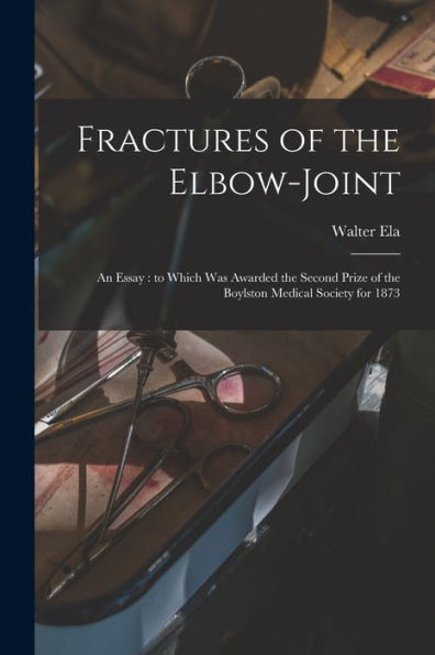 Fractures Of The Elbow-Joint: An Essay: To Which Was Awarded The Second Prize Of The Boylston Medical Society For 1873