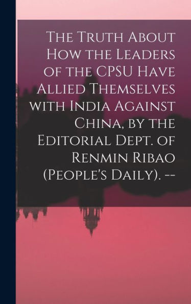 The Truth About How The Leaders Of The Cpsu Have Allied Themselves With India Against China, By The Editorial Dept. Of Renmin Ribao (People'S Daily). --