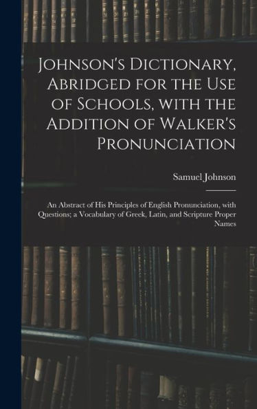 Johnson'S Dictionary, Abridged For The Use Of Schools, With The Addition Of Walker'S Pronunciation; An Abstract Of His Principles Of English ... Of Greek, Latin, And Scripture Proper Names