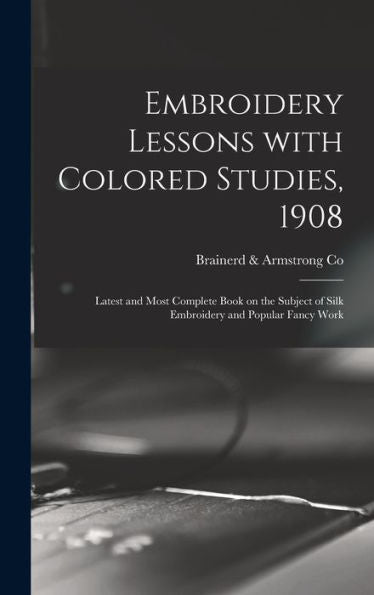 Embroidery Lessons With Colored Studies, 1908: Latest And Most Complete Book On The Subject Of Silk Embroidery And Popular Fancy Work