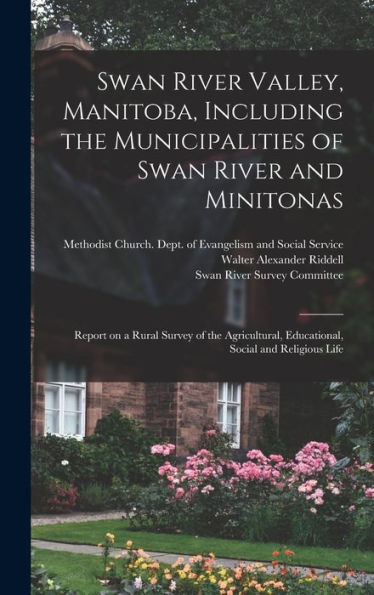 Swan River Valley, Manitoba, Including The Municipalities Of Swan River And Minitonas: Report On A Rural Survey Of The Agricultural, Educational, Social And Religious Life