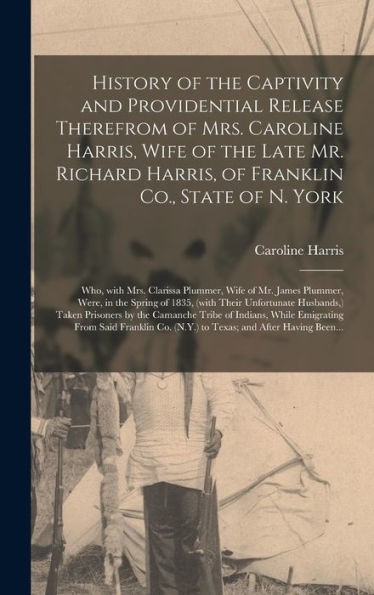 History Of The Captivity And Providential Release Therefrom Of Mrs. Caroline Harris, Wife Of The Late Mr. Richard Harris, Of Franklin Co., State Of N. ... Were, In The Spring Of 1835, (With...