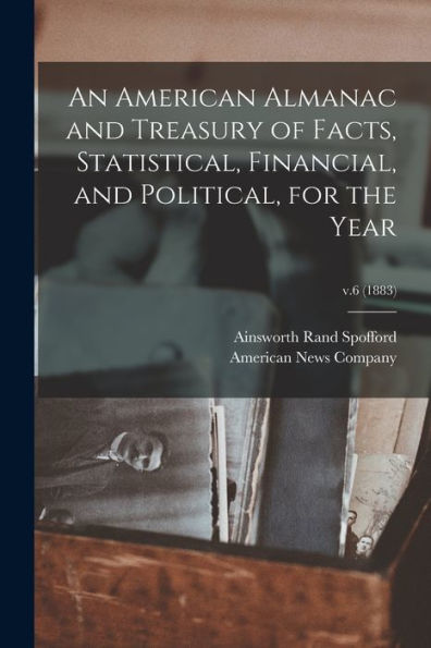 An American Almanac And Treasury Of Facts, Statistical, Financial, And Political, For The Year; V.6 (1883)