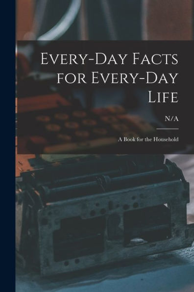 Every-Day Facts For Every-Day Life: A Book For The Household