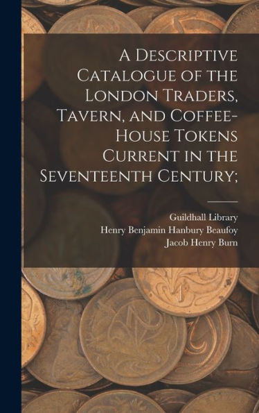 A Descriptive Catalogue Of The London Traders, Tavern, And Coffee-House Tokens Current In The Seventeenth Century;