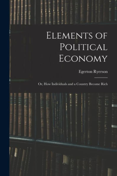 Elements Of Political Economy: Or, How Individuals And A Country Become Rich