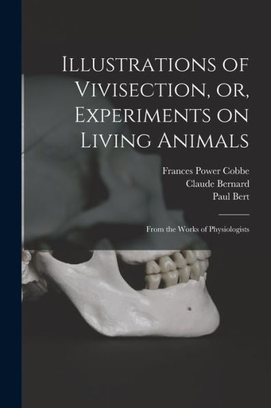 Illustrations Of Vivisection, Or, Experiments On Living Animals: From The Works Of Physiologists
