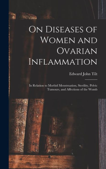 On Diseases Of Women And Ovarian Inflammation: In Relation To Morbid Menstruation, Sterility, Pelvic Tumours, And Affections Of The Womb