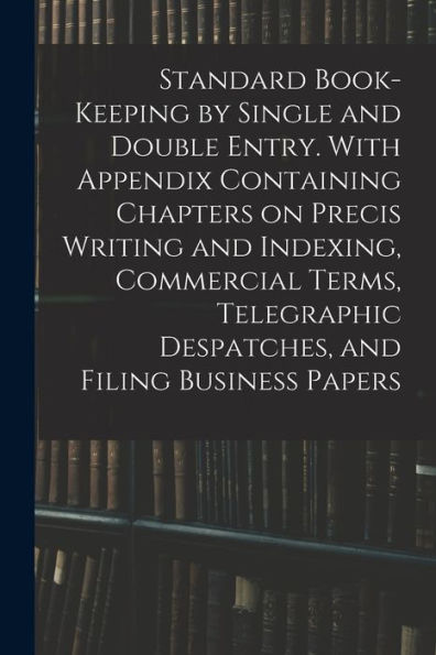 Standard Book-Keeping By Single And Double Entry. With Appendix Containing Chapters On Precis Writing And Indexing, Commercial Terms, Telegraphic Despatches, And Filing Business Papers