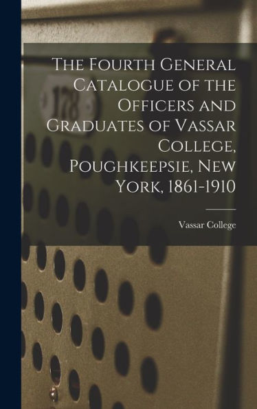 The Fourth General Catalogue Of The Officers And Graduates Of Vassar College, Poughkeepsie, New York, 1861-1910