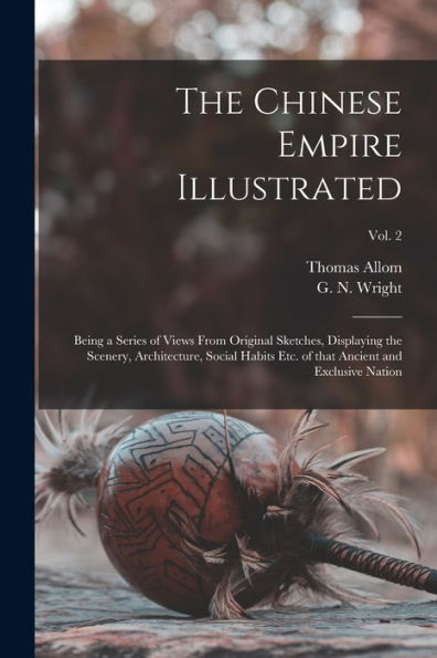 The Chinese Empire Illustrated: Being A Series Of Views From Original Sketches, Displaying The Scenery, Architecture, Social Habits Etc. Of That Ancient And Exclusive Nation; Vol. 2