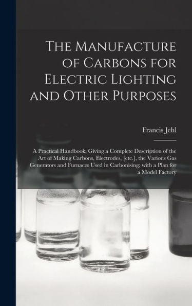 The Manufacture Of Carbons For Electric Lighting And Other Purposes; A Practical Handbook, Giving A Complete Description Of The Art Of Making Carbons, ... Used In Carbonising; With A Plan For A...