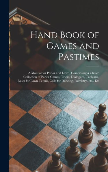 Hand Book Of Games And Pastimes: A Manual For Parlor And Lawn, Comprising A Choice Collection Of Parlor Games, Tricks, Dialogues, Tableaux, Ruler For ... Calls For Dancing, Palmistry, Etc., Etc