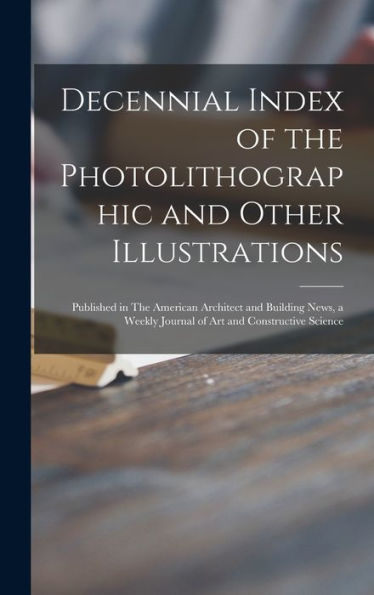 Decennial Index Of The Photolithographic And Other Illustrations: Published In The American Architect And Building News, A Weekly Journal Of Art And Constructive Science